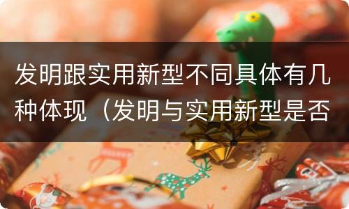 发明跟实用新型不同具体有几种体现（发明与实用新型是否具有实用性）