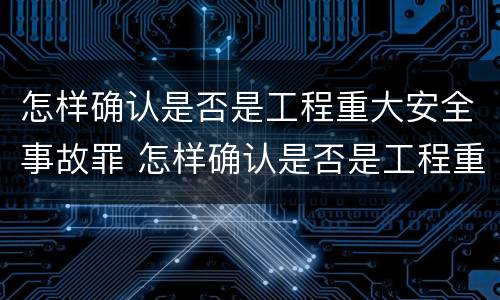 怎样确认是否是工程重大安全事故罪 怎样确认是否是工程重大安全事故罪名