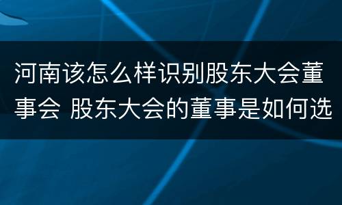 河南该怎么样识别股东大会董事会 股东大会的董事是如何选举出来的?
