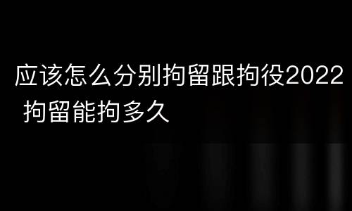 应该怎么分别拘留跟拘役2022 拘留能拘多久