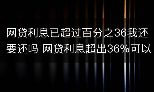 网贷利息已超过百分之36我还要还吗 网贷利息超出36%可以不还吗