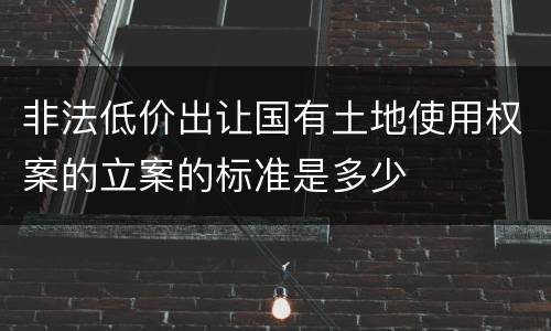 非法低价出让国有土地使用权案的立案的标准是多少