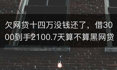 欠网贷十四万没钱还了，借3000到手2100.7天算不算黑网贷