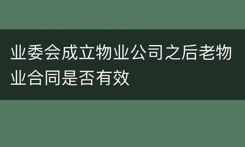 业委会成立物业公司之后老物业合同是否有效