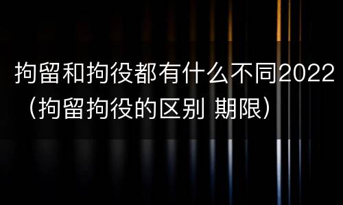 拘留和拘役都有什么不同2022（拘留拘役的区别 期限）