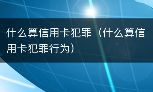什么算信用卡犯罪（什么算信用卡犯罪行为）