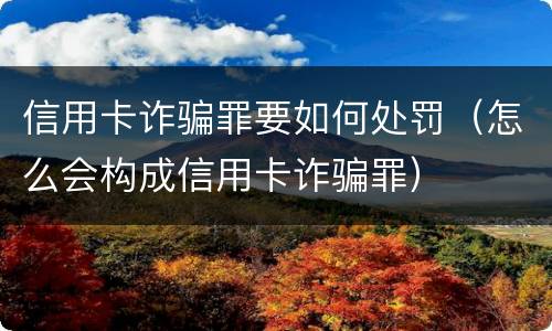 信用卡诈骗罪要如何处罚（怎么会构成信用卡诈骗罪）