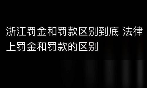 浙江罚金和罚款区别到底 法律上罚金和罚款的区别