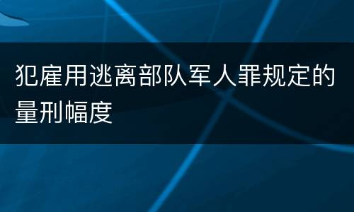 犯雇用逃离部队军人罪规定的量刑幅度