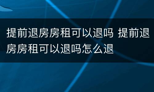 提前退房房租可以退吗 提前退房房租可以退吗怎么退