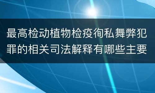 最高检动植物检疫徇私舞弊犯罪的相关司法解释有哪些主要规定
