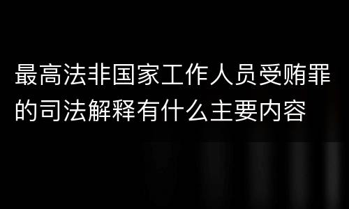 最高法非国家工作人员受贿罪的司法解释有什么主要内容