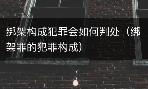 绑架构成犯罪会如何判处（绑架罪的犯罪构成）