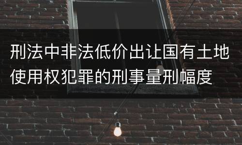 刑法中非法低价出让国有土地使用权犯罪的刑事量刑幅度