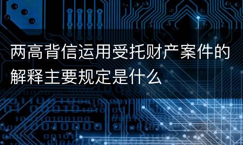 两高背信运用受托财产案件的解释主要规定是什么