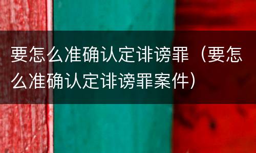要怎么准确认定诽谤罪（要怎么准确认定诽谤罪案件）