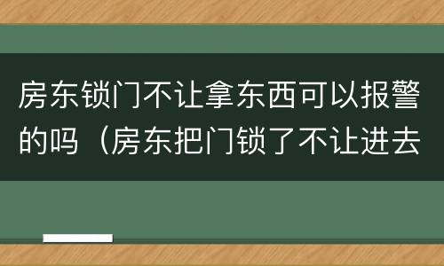 房东锁门不让拿东西可以报警的吗（房东把门锁了不让进去拿东西）