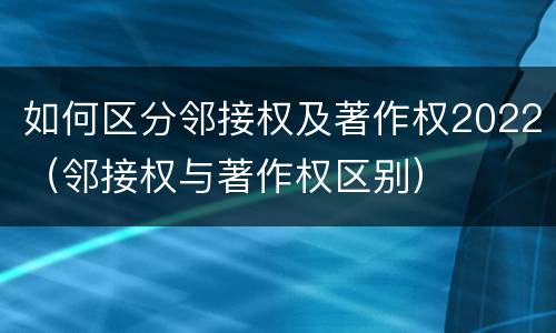 如何区分邻接权及著作权2022（邻接权与著作权区别）