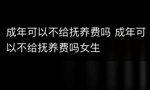 成年可以不给抚养费吗 成年可以不给抚养费吗女生