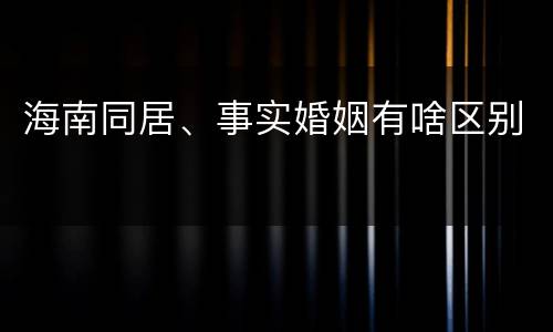 海南同居、事实婚姻有啥区别