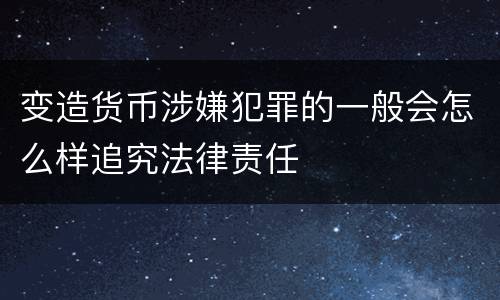 变造货币涉嫌犯罪的一般会怎么样追究法律责任