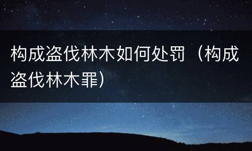 构成盗伐林木如何处罚（构成盗伐林木罪）