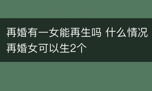 再婚有一女能再生吗 什么情况再婚女可以生2个