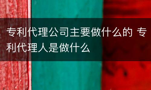 专利代理公司主要做什么的 专利代理人是做什么