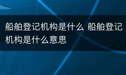 船舶登记机构是什么 船舶登记机构是什么意思