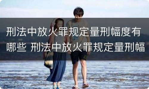 刑法中放火罪规定量刑幅度有哪些 刑法中放火罪规定量刑幅度有哪些标准