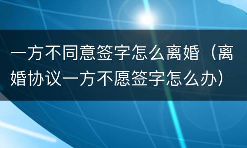 一方不同意签字怎么离婚（离婚协议一方不愿签字怎么办）