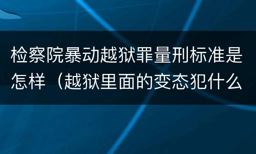检察院暴动越狱罪量刑标准是怎样（越狱里面的变态犯什么罪）