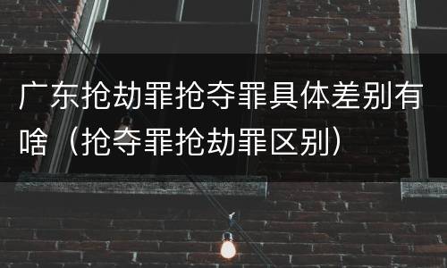 广东抢劫罪抢夺罪具体差别有啥（抢夺罪抢劫罪区别）