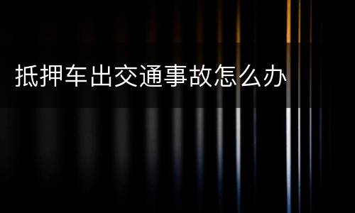 抵押车出交通事故怎么办