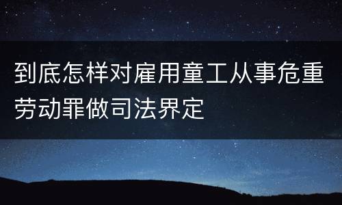 到底怎样对雇用童工从事危重劳动罪做司法界定