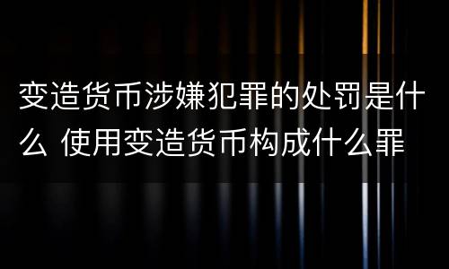 变造货币涉嫌犯罪的处罚是什么 使用变造货币构成什么罪