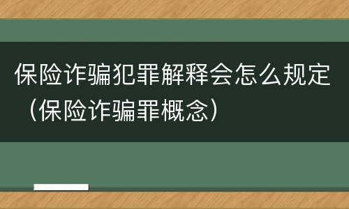 保险诈骗犯罪解释会怎么规定（保险诈骗罪概念）