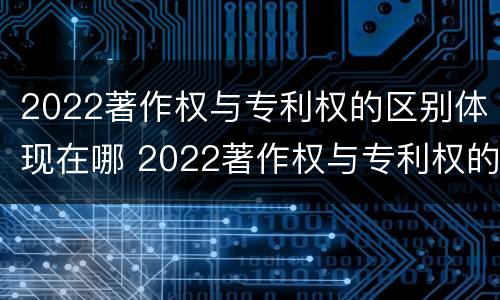 2022著作权与专利权的区别体现在哪 2022著作权与专利权的区别体现在哪方面