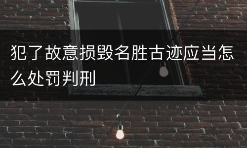 犯了故意损毁名胜古迹应当怎么处罚判刑