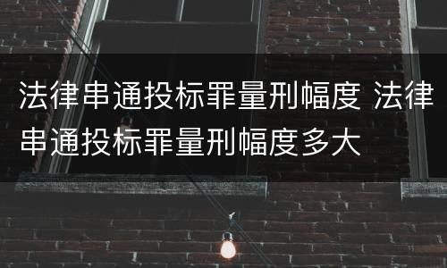 法律串通投标罪量刑幅度 法律串通投标罪量刑幅度多大