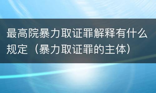 最高院暴力取证罪解释有什么规定（暴力取证罪的主体）