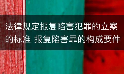 法律规定报复陷害犯罪的立案的标准 报复陷害罪的构成要件