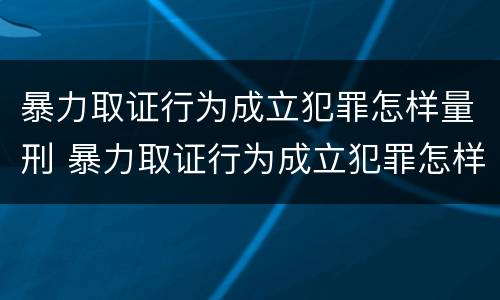 暴力取证行为成立犯罪怎样量刑 暴力取证行为成立犯罪怎样量刑的