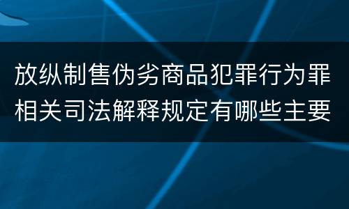 放纵制售伪劣商品犯罪行为罪相关司法解释规定有哪些主要内容
