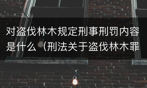 对盗伐林木规定刑事刑罚内容是什么（刑法关于盗伐林木罪）