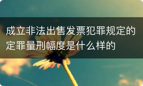 成立非法出售发票犯罪规定的定罪量刑幅度是什么样的