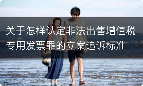 关于怎样认定非法出售增值税专用发票罪的立案追诉标准