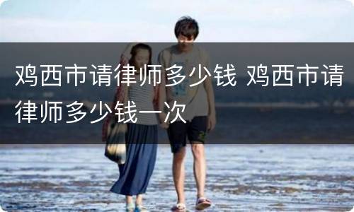 鸡西市请律师多少钱 鸡西市请律师多少钱一次