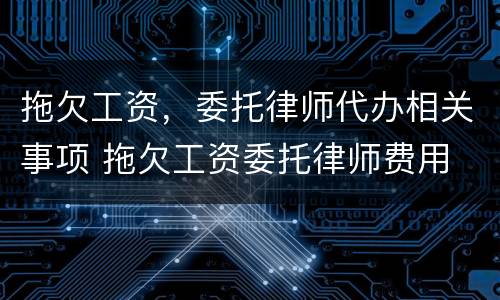 拖欠工资，委托律师代办相关事项 拖欠工资委托律师费用
