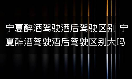 宁夏醉酒驾驶酒后驾驶区别 宁夏醉酒驾驶酒后驾驶区别大吗